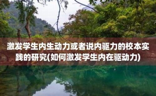 激发学生内生动力或者说内驱力的校本实践的研究(如何激发学生内在驱动力)