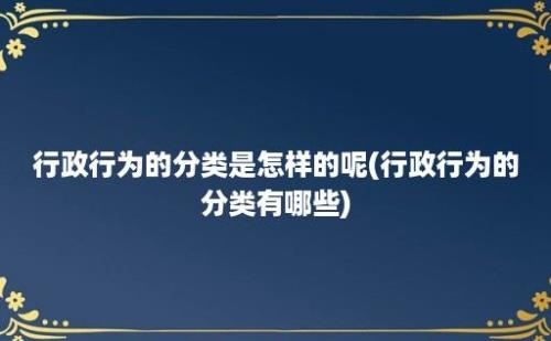 行政行为的分类是怎样的呢(行政行为的分类有哪些)