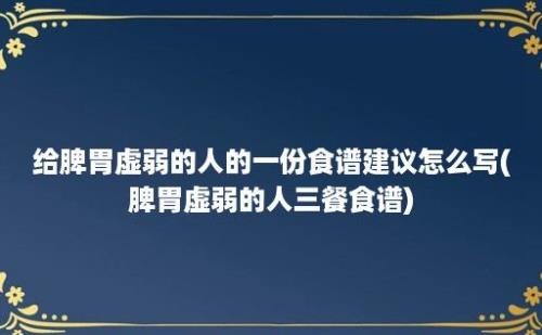 给脾胃虚弱的人的一份食谱建议怎么写(脾胃虚弱的人三餐食谱)