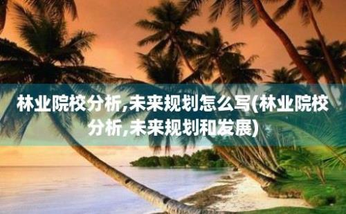 林业院校分析,未来规划怎么写(林业院校分析,未来规划和发展)