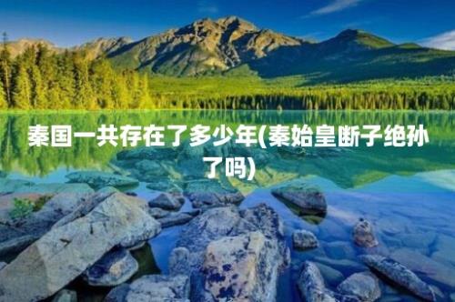 秦国一共存在了多少年(秦始皇断子绝孙了吗)