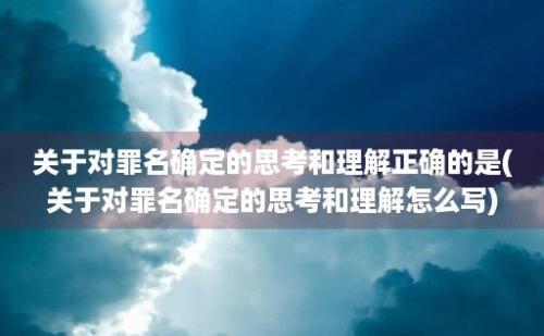 关于对罪名确定的思考和理解正确的是(关于对罪名确定的思考和理解怎么写)