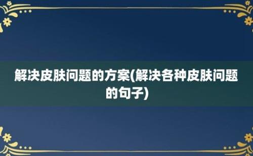 解决皮肤问题的方案(解决各种皮肤问题的句子)