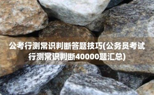 公考行测常识判断答题技巧(公务员考试行测常识判断40000题汇总)