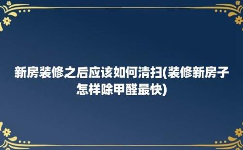 新房装修之后应该如何清扫(装修新房子怎样除甲醛最快)