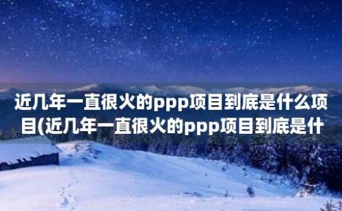 近几年一直很火的ppp项目到底是什么项目(近几年一直很火的ppp项目到底是什么)