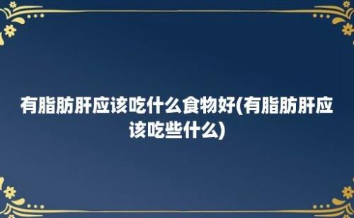 有脂肪肝应该吃什么食物好(有脂肪肝应该吃些什么)