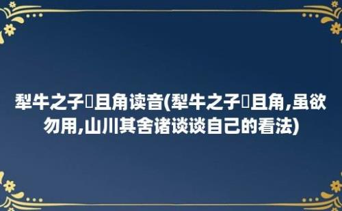 犁牛之子骍且角读音(犁牛之子骍且角,虽欲勿用,山川其舍诸谈谈自己的看法)