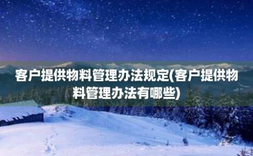 客户提供物料管理办法规定(客户提供物料管理办法有哪些)