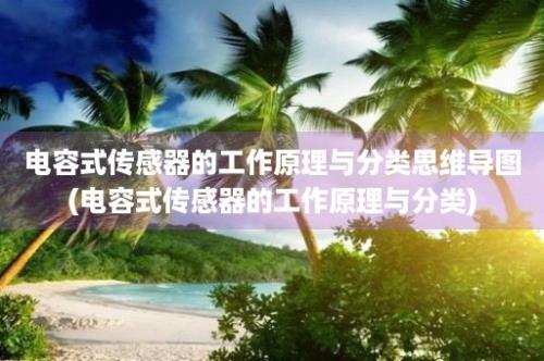 电容式传感器的工作原理与分类思维导图(电容式传感器的工作原理与分类)