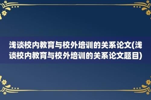 浅谈校内教育与校外培训的关系论文(浅谈校内教育与校外培训的关系论文题目)