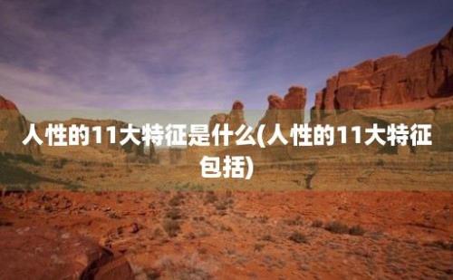 人性的11大特征是什么(人性的11大特征包括)