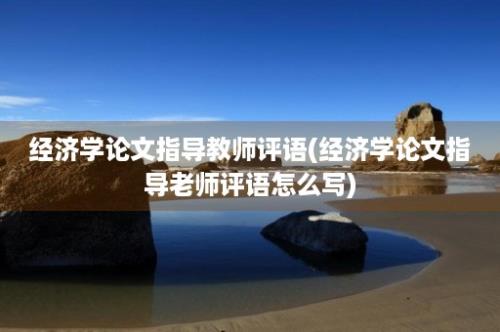 经济学论文指导教师评语(经济学论文指导老师评语怎么写)