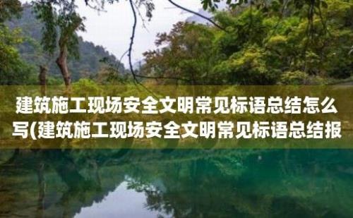 建筑施工现场安全文明常见标语总结怎么写(建筑施工现场安全文明常见标语总结报告)