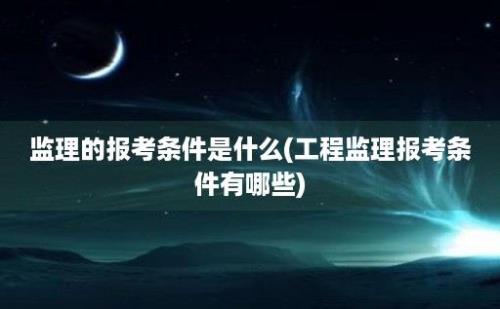 监理的报考条件是什么(工程监理报考条件有哪些)