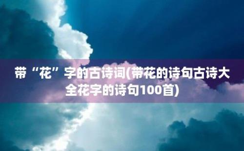 带“花”字的古诗词(带花的诗句古诗大全花字的诗句100首)