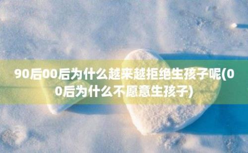 90后00后为什么越来越拒绝生孩子呢(00后为什么不愿意生孩子)