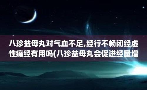 八珍益母丸对气血不足,经行不畅闭经虚性痛经有用吗(八珍益母丸会促进经量增加吗)