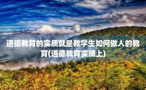 道德教育的实质就是教学生如何做人的教育(道德教育实质上)