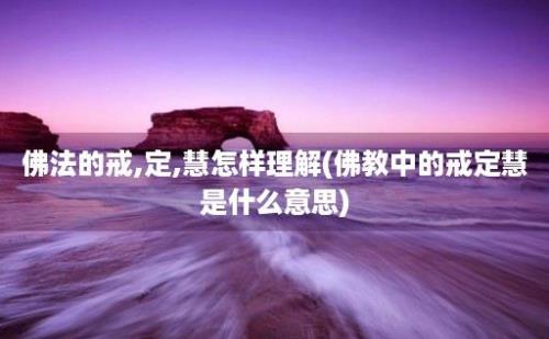 佛法的戒,定,慧怎样理解(佛教中的戒定慧是什么意思)