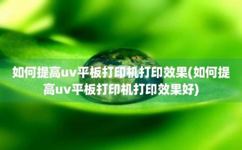 如何提高uv平板打印机打印效果(如何提高uv平板打印机打印效果好)