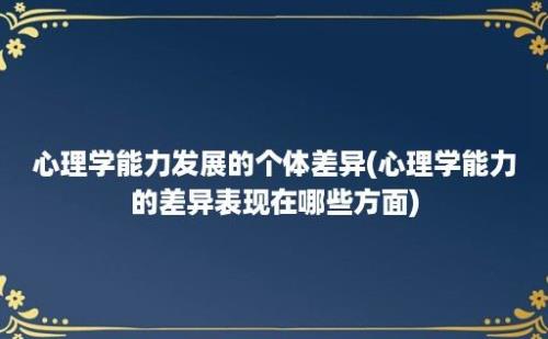 心理学能力发展的个体差异(心理学能力的差异表现在哪些方面)