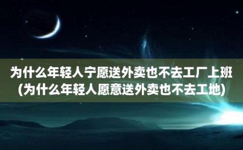 为什么年轻人宁愿送外卖也不去工厂上班(为什么年轻人愿意送外卖也不去工地)