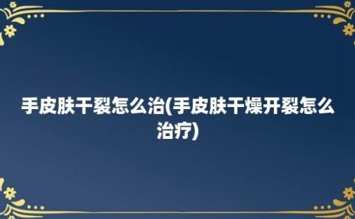 手皮肤干裂怎么治(手皮肤干燥开裂怎么治疗)