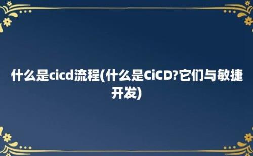 什么是cicd流程(什么是CiCD?它们与敏捷开发)