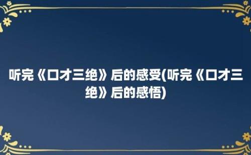 听完《口才三绝》后的感受(听完《口才三绝》后的感悟)