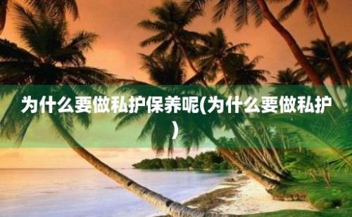 为什么要做私护保养呢(为什么要做私护)