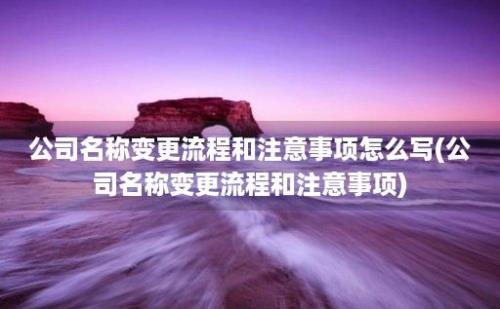 公司名称变更流程和注意事项怎么写(公司名称变更流程和注意事项)