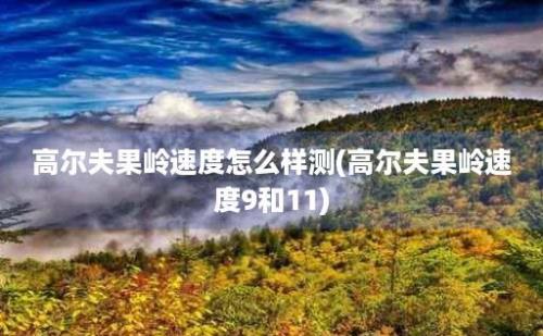 高尔夫果岭速度怎么样测(高尔夫果岭速度9和11)