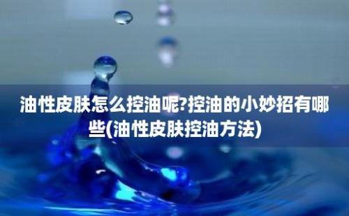 油性皮肤怎么控油呢?控油的小妙招有哪些(油性皮肤控油方法)