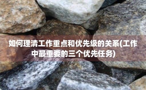 如何理清工作重点和优先级的关系(工作中最重要的三个优先任务)