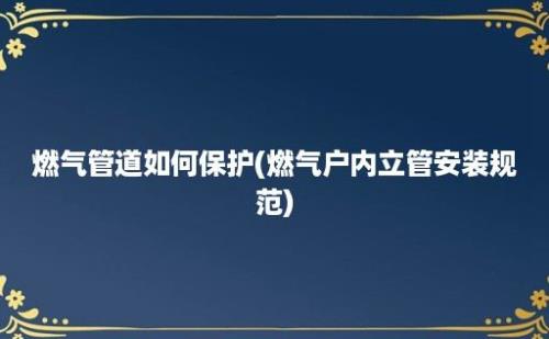 燃气管道如何保护(燃气户内立管安装规范)