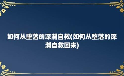 如何从堕落的深渊自救(如何从堕落的深渊自救回来)