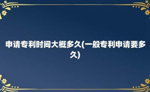 申请专利时间大概多久(一般专利申请要多久)