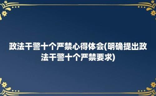 政法干警十个严禁心得体会(明确提出政法干警十个严禁要求)