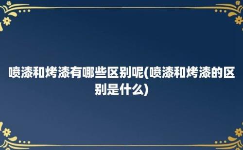 喷漆和烤漆有哪些区别呢(喷漆和烤漆的区别是什么)