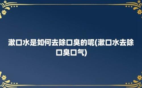 漱口水是如何去除口臭的呢(漱口水去除口臭口气)