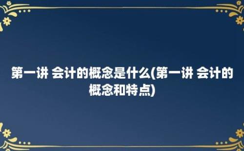 第一讲 会计的概念是什么(第一讲 会计的概念和特点)