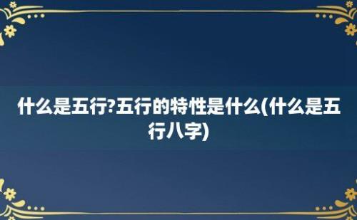 什么是五行?五行的特性是什么(什么是五行八字)