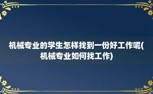 机械专业的学生怎样找到一份好工作呢(机械专业如何找工作)