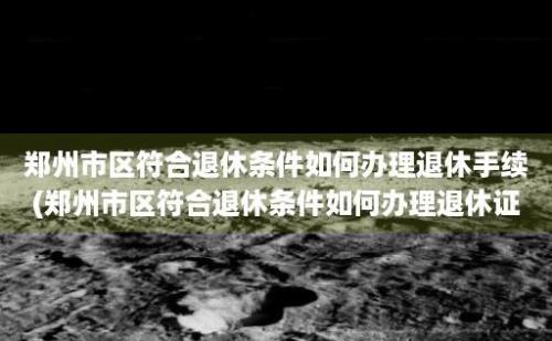 郑州市区符合退休条件如何办理退休手续(郑州市区符合退休条件如何办理退休证明)