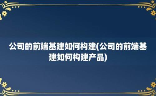 公司的前端基建如何构建(公司的前端基建如何构建产品)