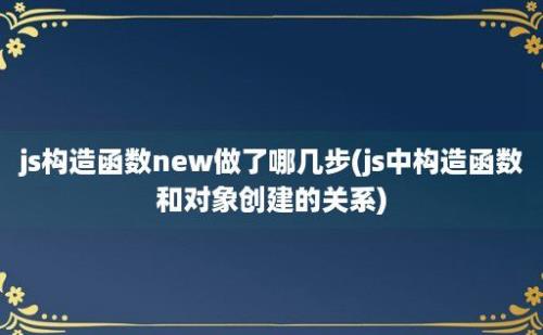 js构造函数new做了哪几步(js中构造函数和对象创建的关系)