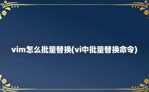 vim怎么批量替换(vi中批量替换命令)