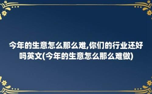 今年的生意怎么那么难,你们的行业还好吗(今年的生意怎么那么难做)