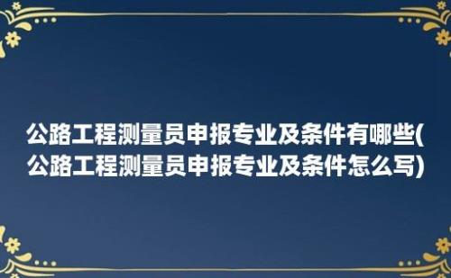 公路工程测量员申报专业及条件有哪些(公路工程测量员申报专业及条件怎么写)